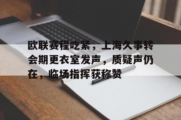 九游官方应用-欧联赛程吃紧，上海久事转会期更衣室发声，质疑声仍在，临场指挥获称赞-九游官方应用